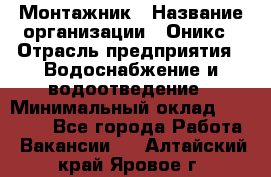 Монтажник › Название организации ­ Оникс › Отрасль предприятия ­ Водоснабжение и водоотведение › Минимальный оклад ­ 60 000 - Все города Работа » Вакансии   . Алтайский край,Яровое г.